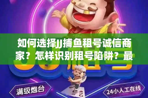 如何选择JJ捕鱼租号诚信商家？怎样识别租号陷阱？最新避坑技巧！