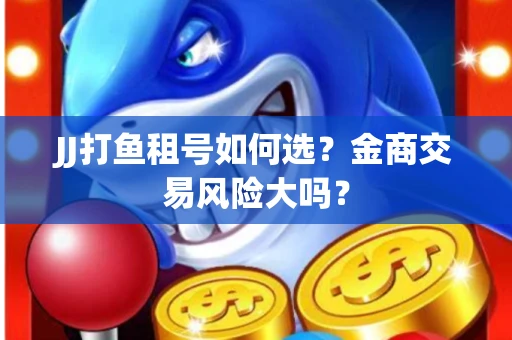 JJ打鱼租号如何选？金商交易风险大吗？